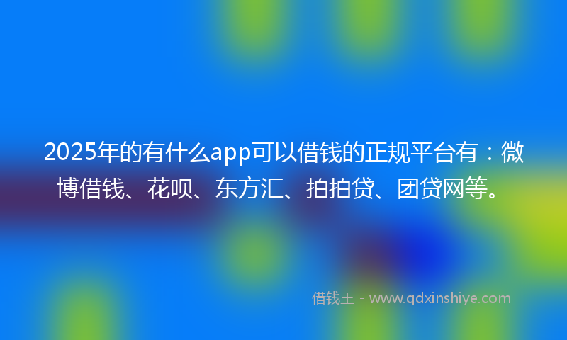 2025年的有什么app可以借钱的正规平台有：微博借钱、花呗、东方汇、拍拍贷、团贷网等。