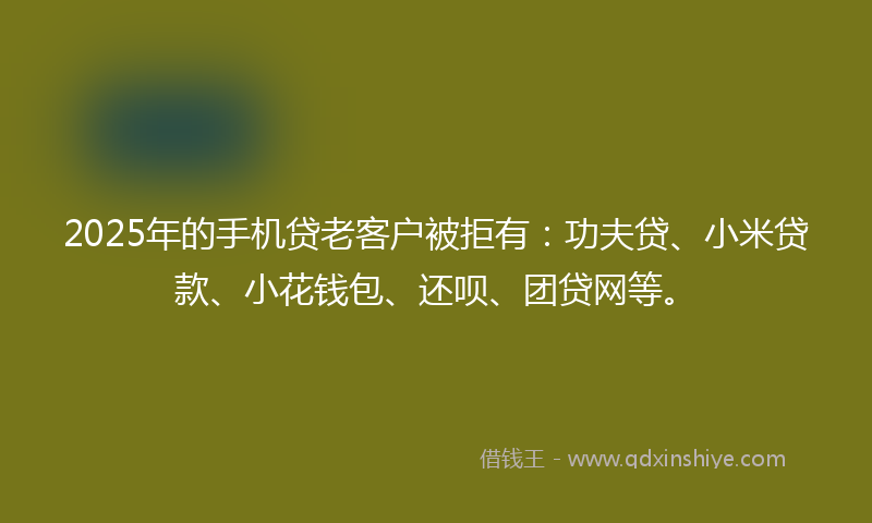 2025年的手机贷老客户被拒有：功夫贷、小米贷款、小花钱包、还呗、团贷网等。