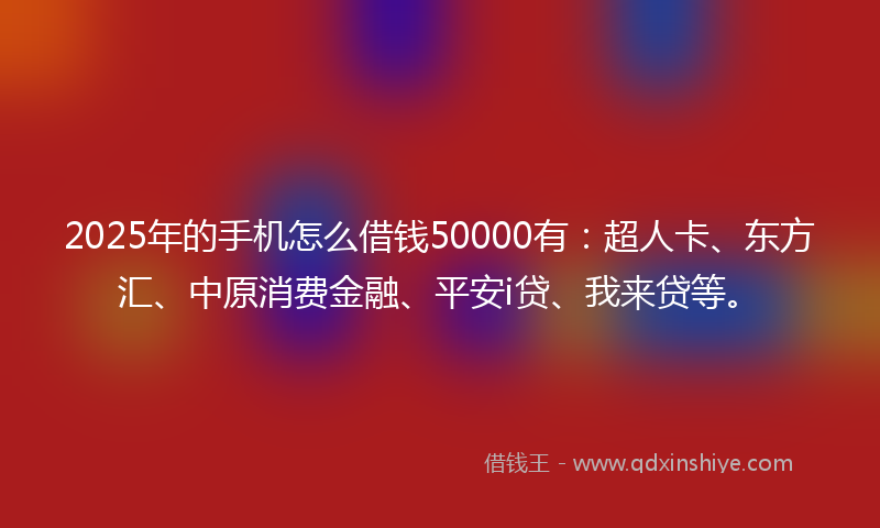 2025年的手机怎么借钱50000有：超人卡、东方汇、中原消费金融、平安i贷、我来贷等。