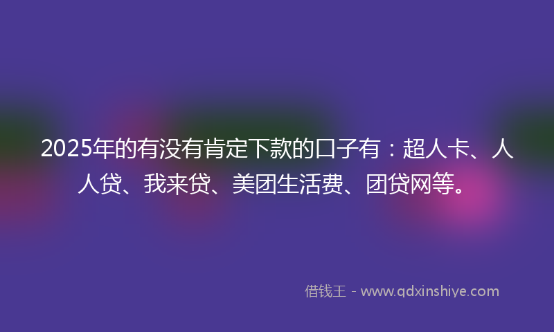 2025年的有没有肯定下款的口子有：超人卡、人人贷、我来贷、美团生活费、团贷网等。