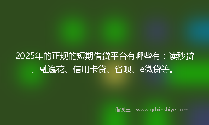 2025年的正规的短期借贷平台有哪些有：读秒贷、融逸花、信用卡贷、省呗、e微贷等。