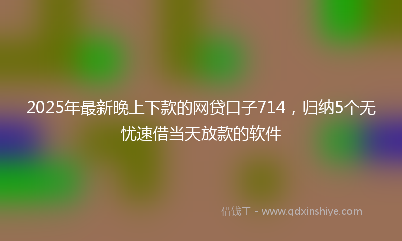 2025年最新晚上下款的网贷口子714，归纳5个无忧速借当天放款的软件