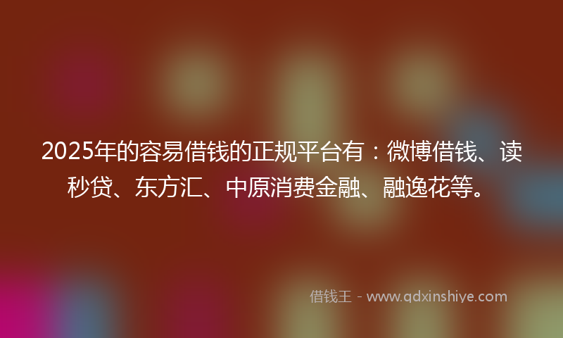 2025年的容易借钱的正规平台有：微博借钱、读秒贷、东方汇、中原消费金融、融逸花等。