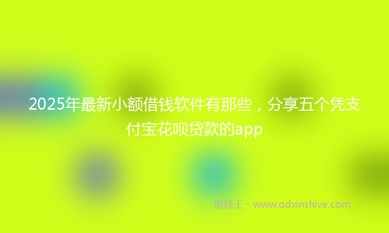2025年最新小额借钱软件有那些，分享五个凭支付宝花呗贷款的app