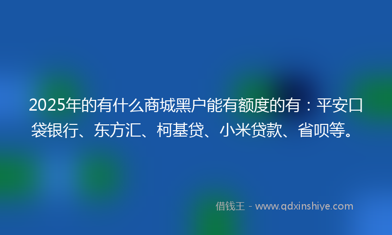 2025年的有什么商城黑户能有额度的有：平安口袋银行、东方汇、柯基贷、小米贷款、省呗等。