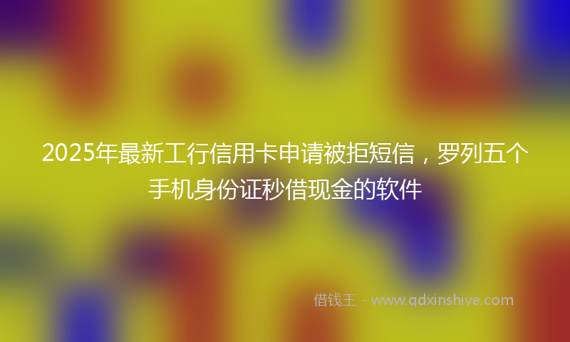 2025年最新工行信用卡申请被拒短信，罗列五个手机身份证秒借现金的软件