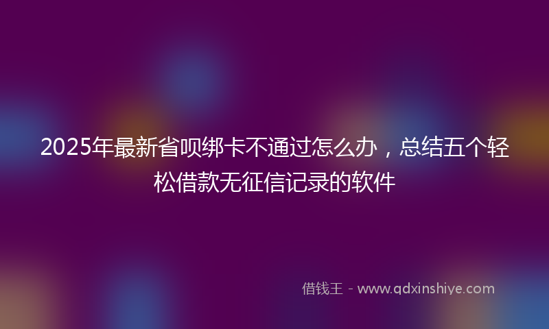 2025年最新省呗绑卡不通过怎么办，总结五个轻松借款无征信记录的软件