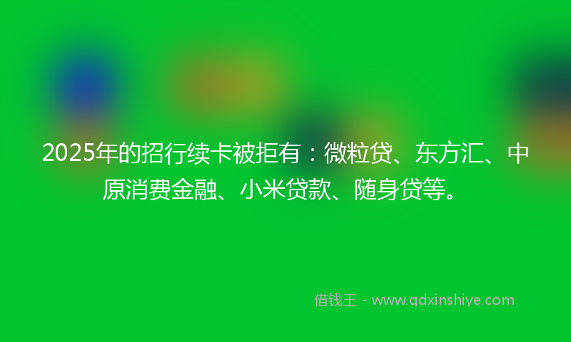 2025年的招行续卡被拒有：微粒贷、东方汇、中原消费金融、小米贷款、随身贷等。