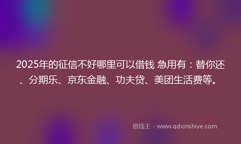 2025年的征信不好哪里可以借钱 急用有：替你还、分期乐、京东金融、功夫贷、美团生活费等。