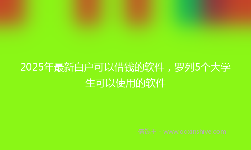 2025年最新白户可以借钱的软件，罗列5个大学生可以使用的软件