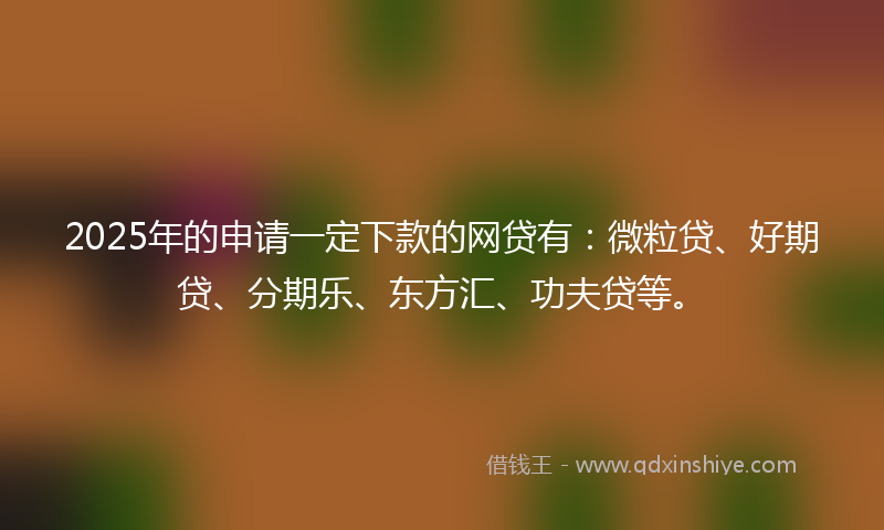 2025年的申请一定下款的网贷有：微粒贷、好期贷、分期乐、东方汇、功夫贷等。