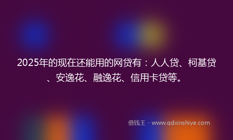 2025年的现在还能用的网贷有：人人贷、柯基贷、安逸花、融逸花、信用卡贷等。