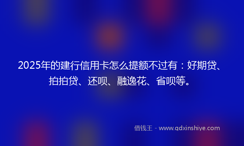 2025年的建行信用卡怎么提额不过有：好期贷、拍拍贷、还呗、融逸花、省呗等。