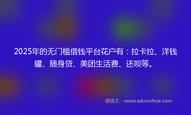 2025年的无门槛借钱平台花户有：拉卡拉、洋钱罐、随身贷、美团生活费、还呗等。