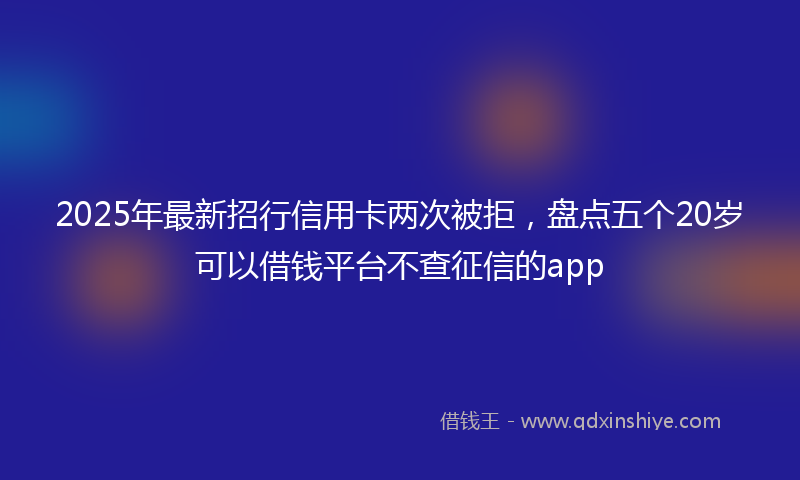 2025年最新招行信用卡两次被拒，盘点五个20岁可以借钱平台不查征信的app