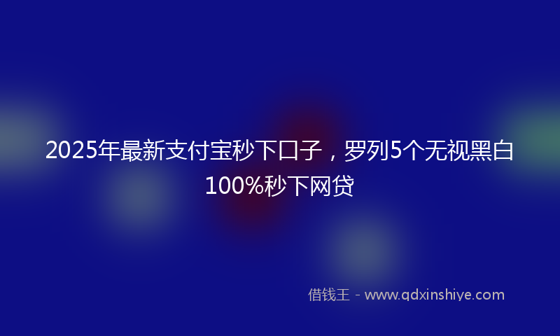 2025年最新支付宝秒下口子，罗列5个无视黑白100%秒下网贷