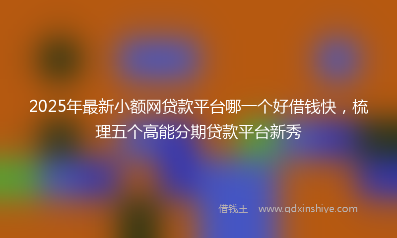 2025年最新小额网贷款平台哪一个好借钱快，梳理五个高能分期贷款平台新秀