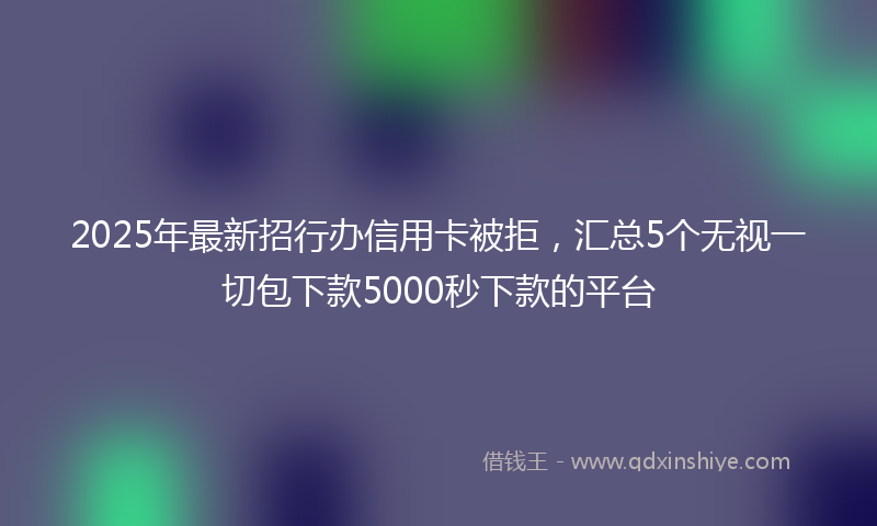 2025年最新招行办信用卡被拒，汇总5个无视一切包下款5000秒下款的平台