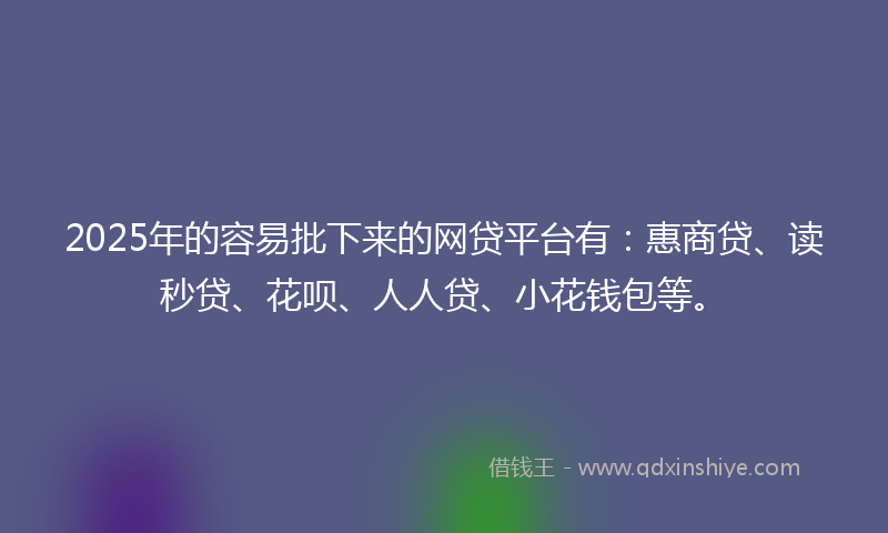 2025年的容易批下来的网贷平台有：惠商贷、读秒贷、花呗、人人贷、小花钱包等。