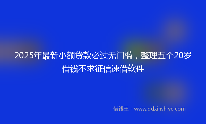 2025年最新小额贷款必过无门槛，整理五个20岁借钱不求征信速借软件