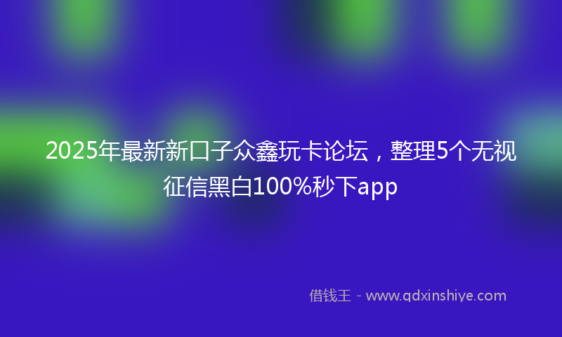 2025年最新新口子众鑫玩卡论坛，整理5个无视征信黑白100%秒下app