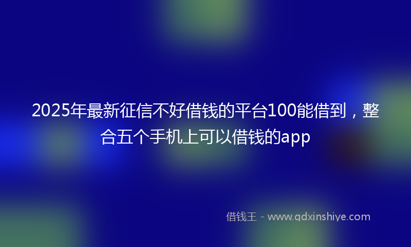 2025年最新征信不好借钱的平台100能借到，整合五个手机上可以借钱的app