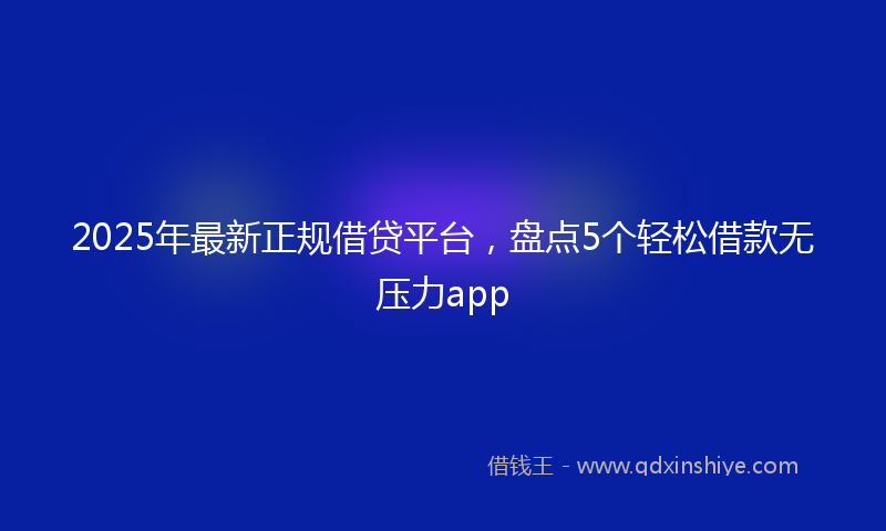 2025年最新正规借贷平台，盘点5个轻松借款无压力app