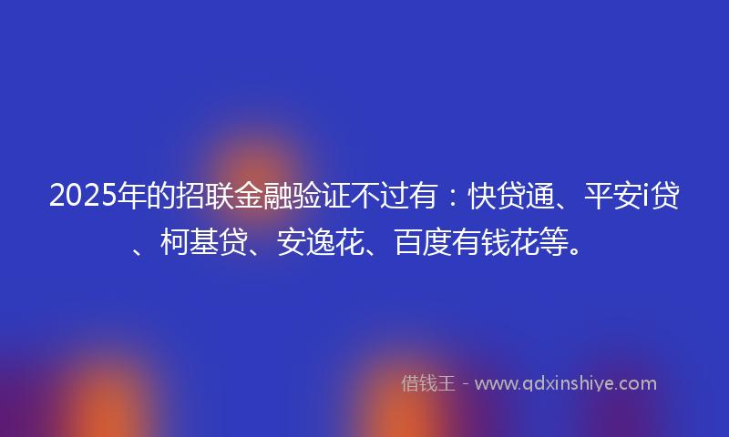 2025年的招联金融验证不过有：快贷通、平安i贷、柯基贷、安逸花、百度有钱花等。