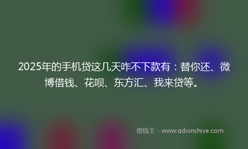 2025年的手机贷这几天咋不下款有：替你还、微博借钱、花呗、东方汇、我来贷等。