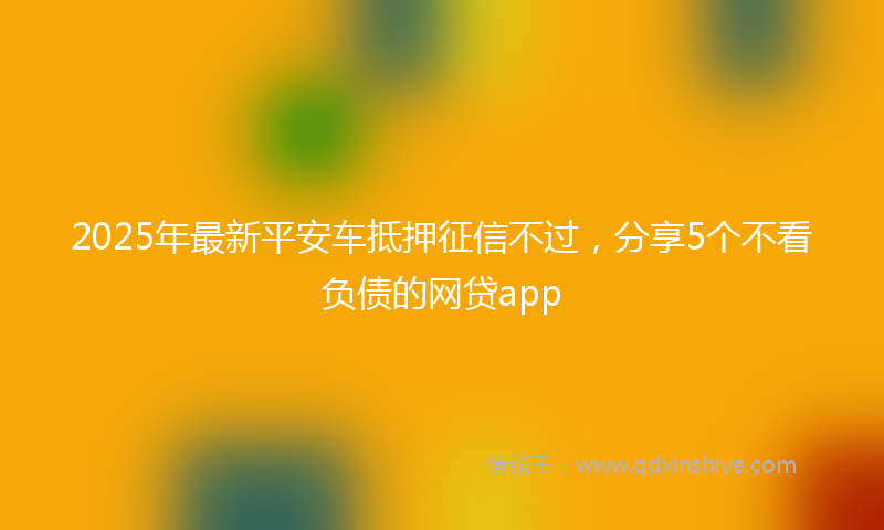 2025年最新平安车抵押征信不过，分享5个不看负债的网贷app