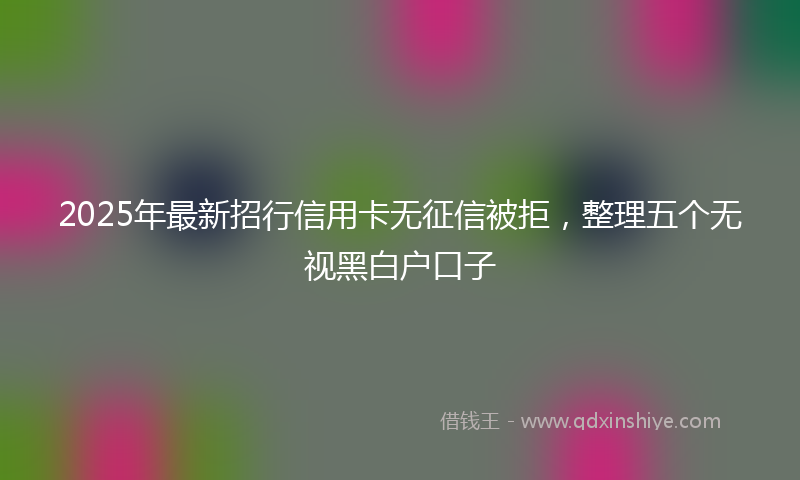 2025年最新招行信用卡无征信被拒，整理五个无视黑白户口子