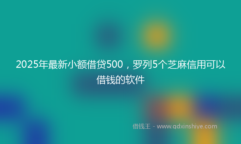 2025年最新小额借贷500，罗列5个芝麻信用可以借钱的软件