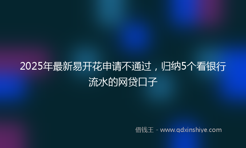 2025年最新易开花申请不通过，归纳5个看银行流水的网贷口子