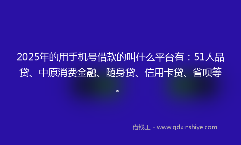 2025年的用手机号借款的叫什么平台有：51人品贷、中原消费金融、随身贷、信用卡贷、省呗等。