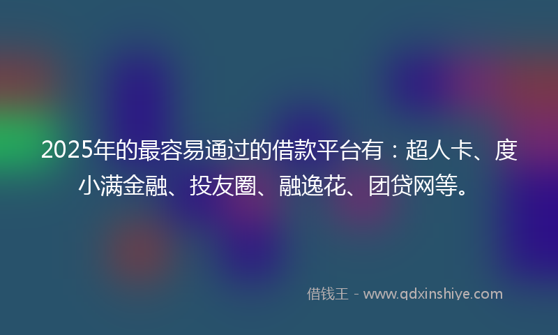 2025年的最容易通过的借款平台有：超人卡、度小满金融、投友圈、融逸花、团贷网等。