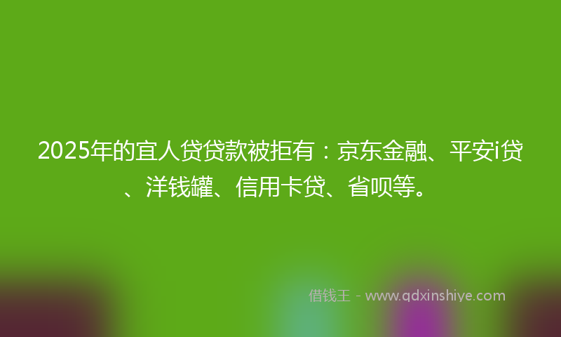 2025年的宜人贷贷款被拒有：京东金融、平安i贷、洋钱罐、信用卡贷、省呗等。