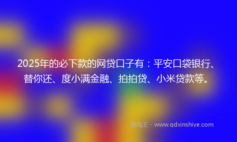 2025年的必下款的网贷口子有：平安口袋银行、替你还、度小满金融、拍拍贷、小米贷款等。