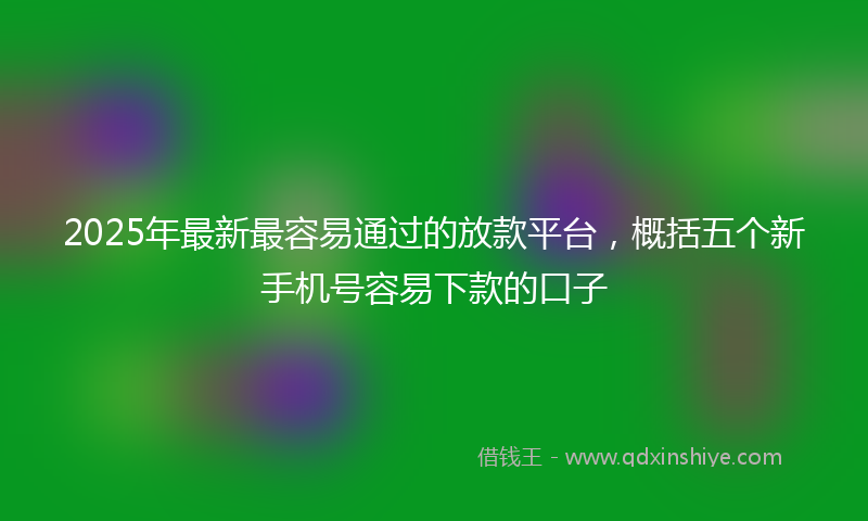 2025年最新最容易通过的放款平台，概括五个新手机号容易下款的口子