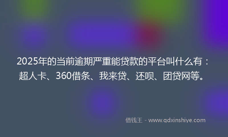 2025年的当前逾期严重能贷款的平台叫什么有：超人卡、360借条、我来贷、还呗、团贷网等。