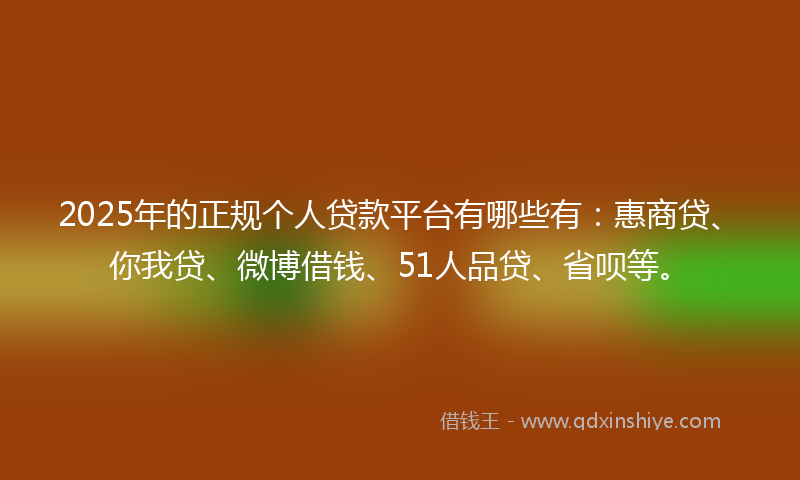 2025年的正规个人贷款平台有哪些有：惠商贷、你我贷、微博借钱、51人品贷、省呗等。