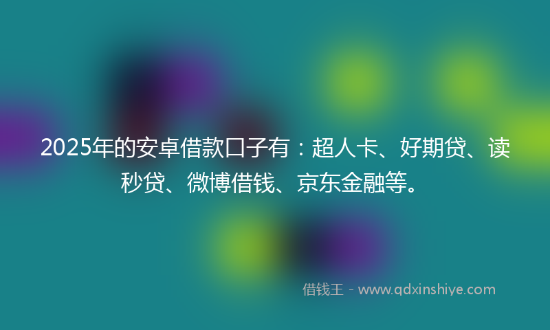 2025年的安卓借款口子有：超人卡、好期贷、读秒贷、微博借钱、京东金融等。
