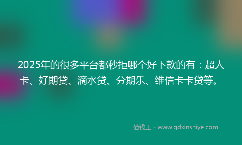 2025年的很多平台都秒拒哪个好下款的有：超人卡、好期贷、滴水贷、分期乐、维信卡卡贷等。