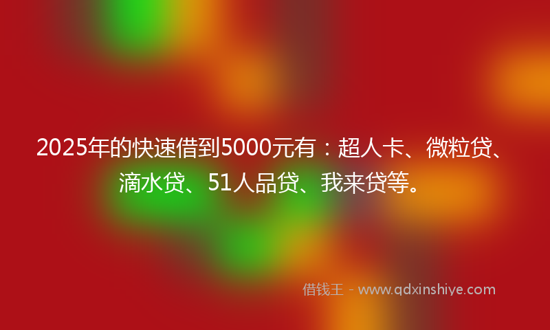 2025年的快速借到5000元有：超人卡、微粒贷、滴水贷、51人品贷、我来贷等。