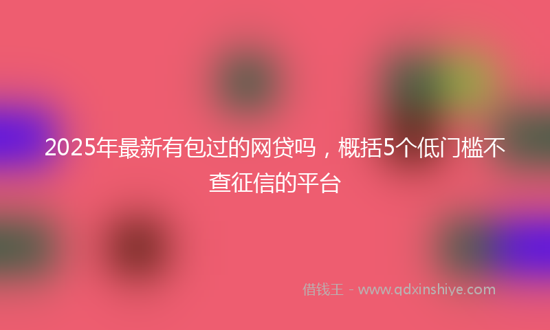2025年最新有包过的网贷吗，概括5个低门槛不查征信的平台