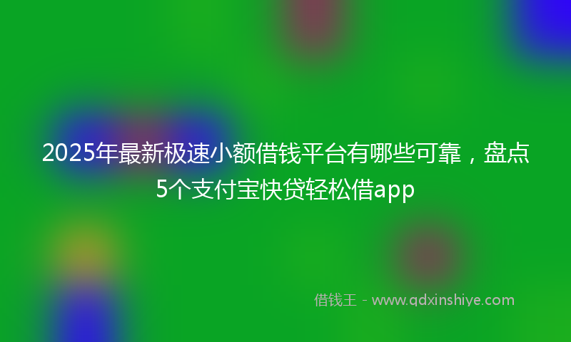 2025年最新极速小额借钱平台有哪些可靠，盘点5个支付宝快贷轻松借app