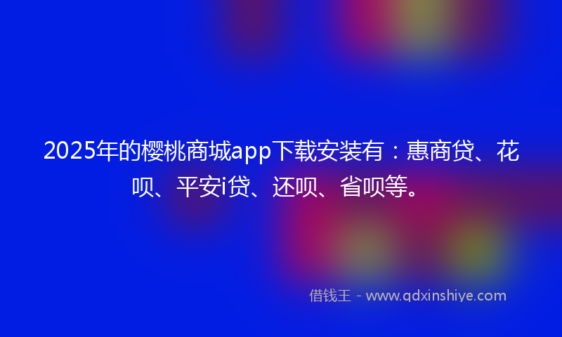 2025年的樱桃商城app下载安装有：惠商贷、花呗、平安i贷、还呗、省呗等。