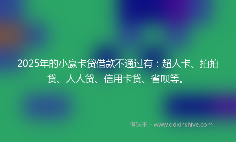 2025年的小赢卡贷借款不通过有：超人卡、拍拍贷、人人贷、信用卡贷、省呗等。