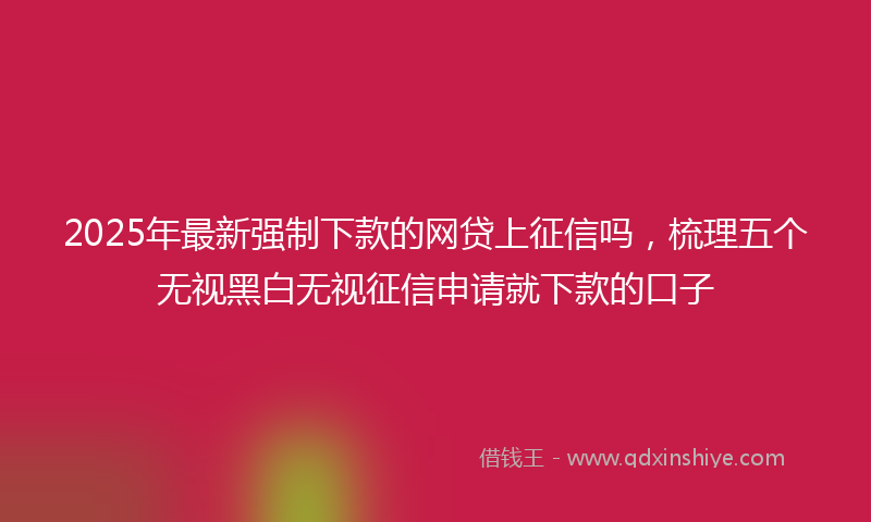 2025年最新强制下款的网贷上征信吗，梳理五个无视黑白无视征信申请就下款的口子