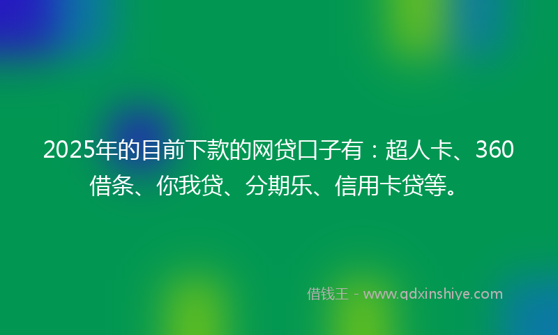 2025年的目前下款的网贷口子有：超人卡、360借条、你我贷、分期乐、信用卡贷等。