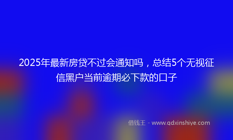 2025年最新房贷不过会通知吗，总结5个无视征信黑户当前逾期必下款的口子